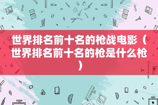 世界排名前十名的枪战电影（世界排名前十名的枪是什么枪）