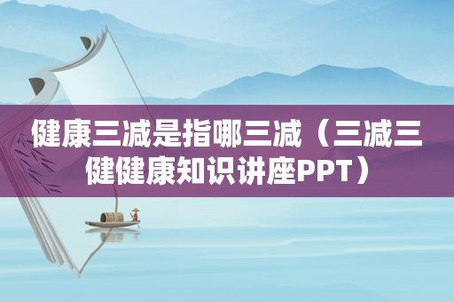 健康三减是指哪三减（三减三健健康知识讲座PPT）