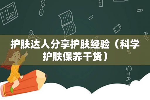 护肤达人分享护肤经验（科学护肤保养干货）