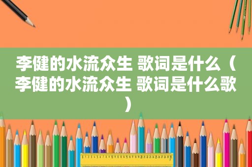 李健的水流众生 歌词是什么（李健的水流众生 歌词是什么歌）