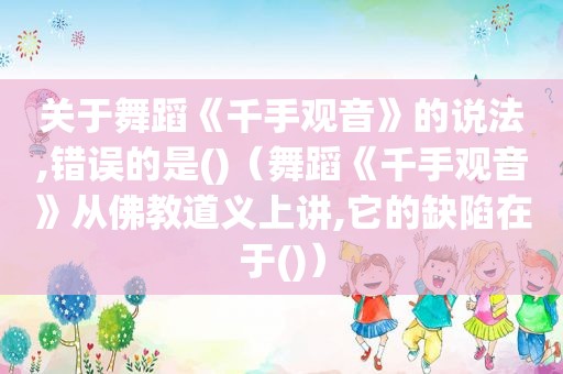 关于舞蹈《千手观音》的说法,错误的是()（舞蹈《千手观音》从佛教道义上讲,它的缺陷在于()）
