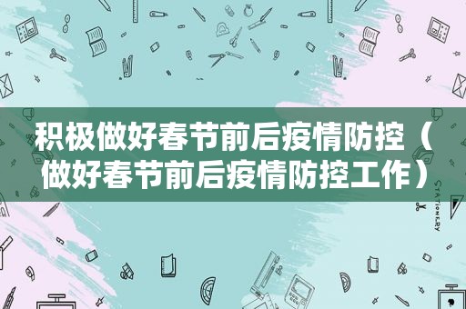积极做好春节前后疫情防控（做好春节前后疫情防控工作）