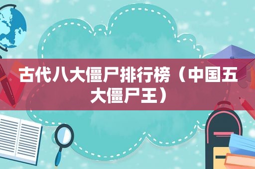 古代八大僵尸排行榜（中国五大僵尸王）