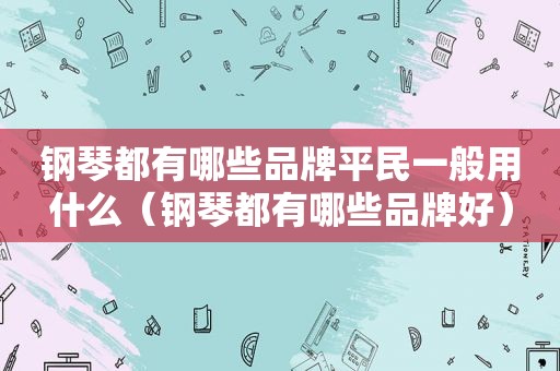钢琴都有哪些品牌平民一般用什么（钢琴都有哪些品牌好）