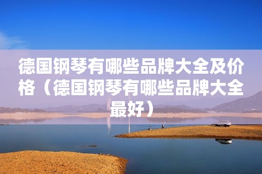 德国钢琴有哪些品牌大全及价格（德国钢琴有哪些品牌大全最好）