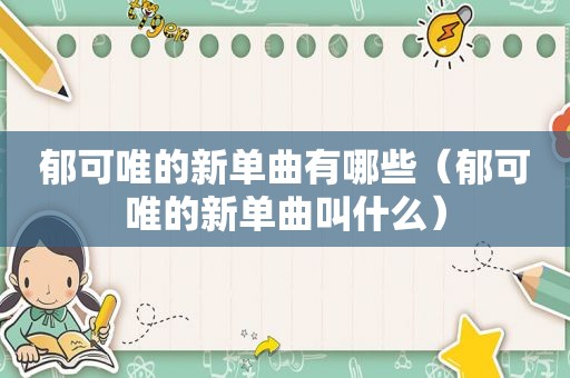 郁可唯的新单曲有哪些（郁可唯的新单曲叫什么）