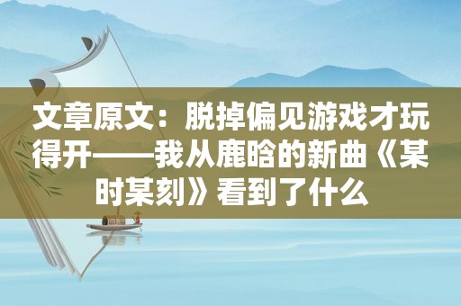 文章原文：脱掉偏见游戏才玩得开——我从鹿晗的新曲《某时某刻》看到了什么