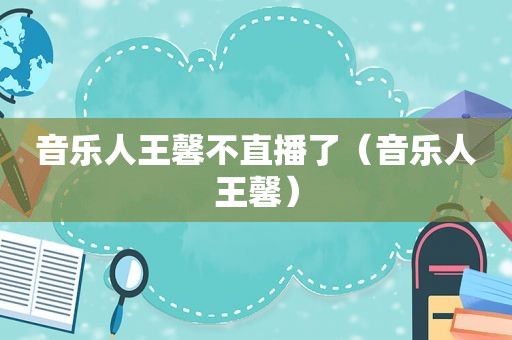 音乐人王馨不直播了（音乐人王馨）