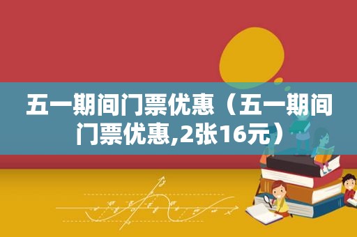 五一期间门票优惠（五一期间门票优惠,2张16元）