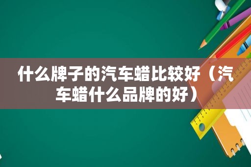 什么牌子的汽车蜡比较好（汽车蜡什么品牌的好）