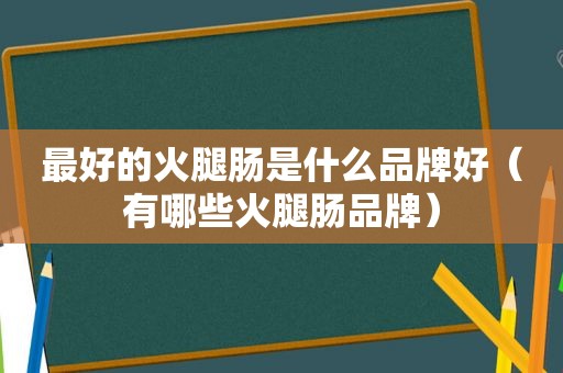 最好的火腿肠是什么品牌好（有哪些火腿肠品牌）