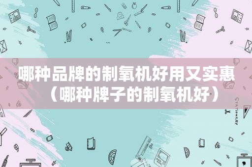哪种品牌的制氧机好用又实惠（哪种牌子的制氧机好）