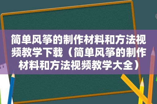 简单风筝的制作材料和方法视频教学下载（简单风筝的制作材料和方法视频教学大全）