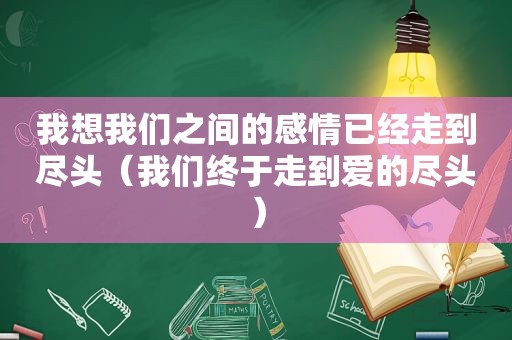 我想我们之间的感情已经走到尽头（我们终于走到爱的尽头）