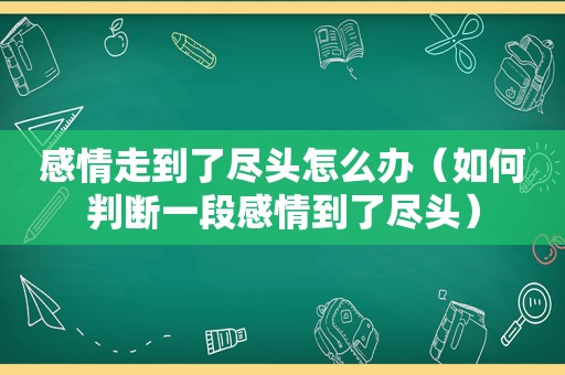 感情走到了尽头怎么办（如何判断一段感情到了尽头）