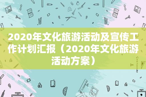 2020年文化旅游活动及宣传工作计划汇报（2020年文化旅游活动方案）