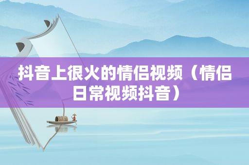 抖音上很火的情侣视频（情侣日常视频抖音）