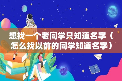 想找一个老同学只知道名字（怎么找以前的同学知道名字）