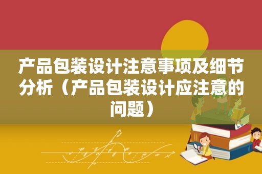 产品包装设计注意事项及细节分析（产品包装设计应注意的问题）
