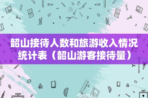 韶山接待人数和旅游收入情况统计表（韶山游客接待量）