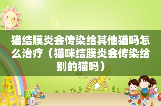猫结膜炎会传染给其他猫吗怎么治疗（猫咪结膜炎会传染给别的猫吗）