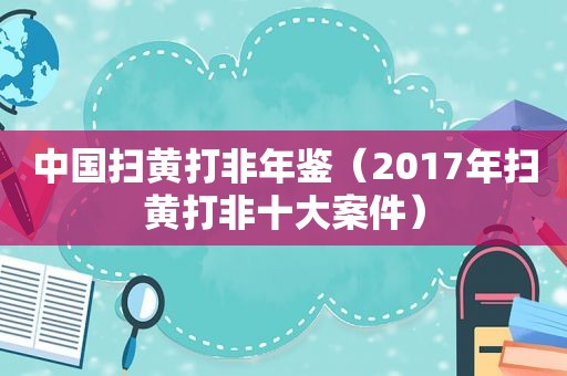中国扫黄打非年鉴（2017年扫黄打非十大案件）