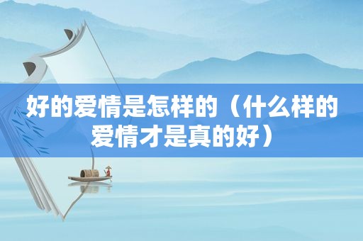 好的爱情是怎样的（什么样的爱情才是真的好）