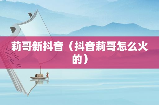 莉哥新抖音（抖音莉哥怎么火的）