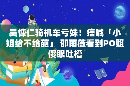 吴慷仁骑机车亏妹！痞喊「小姐给不给葩」 邵雨薇看到PO照傻眼吐槽