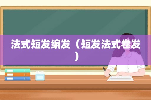 法式短发编发（短发法式卷发）