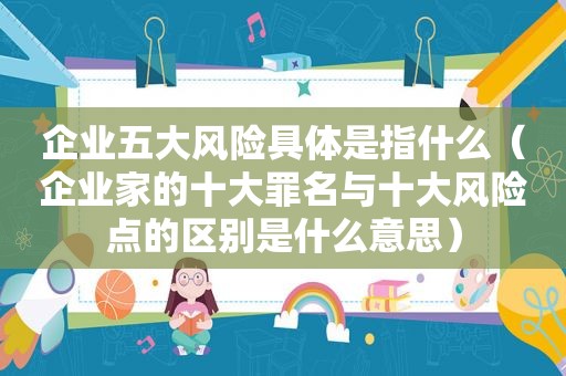 企业五大风险具体是指什么（企业家的十大罪名与十大风险点的区别是什么意思）