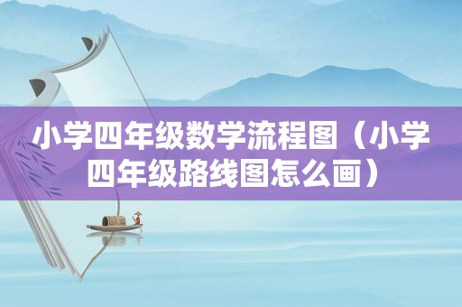 小学四年级数学流程图（小学四年级路线图怎么画）