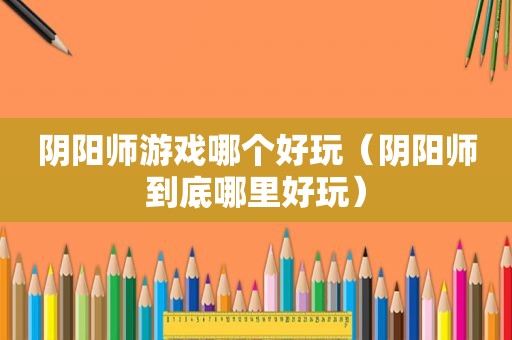 阴阳师游戏哪个好玩（阴阳师到底哪里好玩）