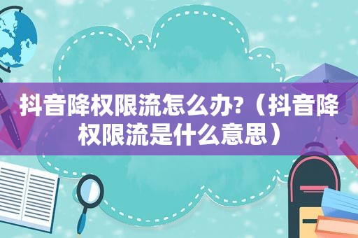抖音降权限流怎么办?（抖音降权限流是什么意思）