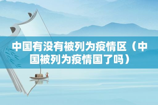 中国有没有被列为疫情区（中国被列为疫情国了吗）