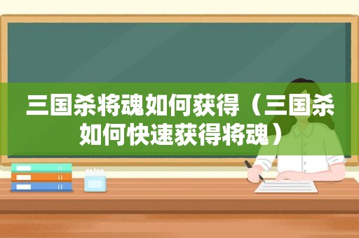 三国杀将魂如何获得（三国杀如何快速获得将魂）