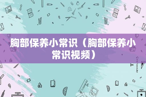 胸部保养小常识（胸部保养小常识视频）