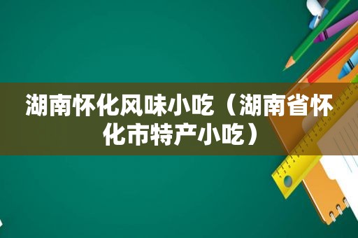 湖南怀化风味小吃（湖南省怀化市特产小吃）