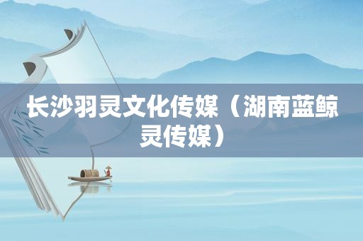 长沙羽灵文化传媒（湖南蓝鲸灵传媒）