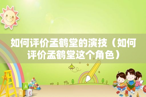 如何评价孟鹤堂的演技（如何评价孟鹤堂这个角色）