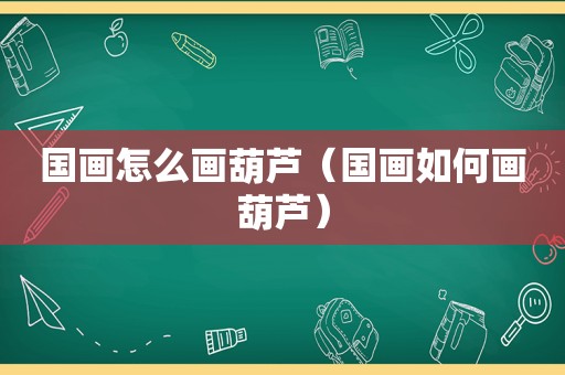 国画怎么画葫芦（国画如何画葫芦）
