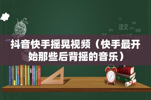 抖音快手摇晃视频（快手最开始那些后背摇的音乐）