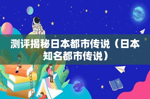 测评揭秘日本都市传说（日本知名都市传说）