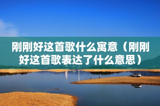 刚刚好这首歌什么寓意（刚刚好这首歌表达了什么意思）