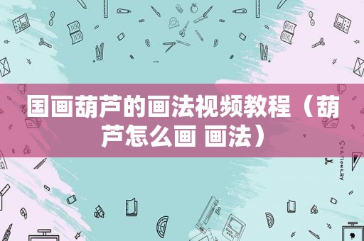 国画葫芦的画法视频教程（葫芦怎么画 画法）
