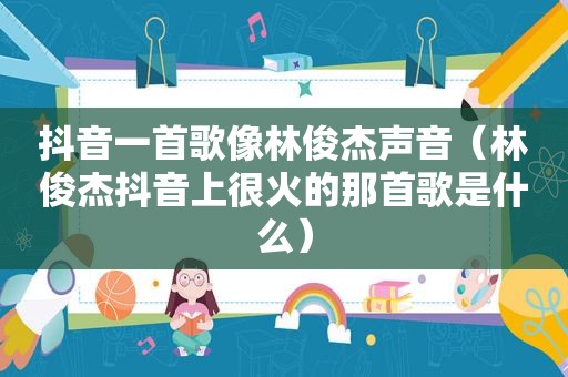 抖音一首歌像林俊杰声音（林俊杰抖音上很火的那首歌是什么）
