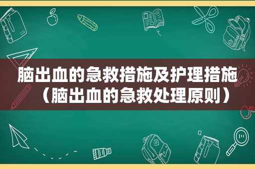脑出血的急救措施及护理措施（脑出血的急救处理原则）