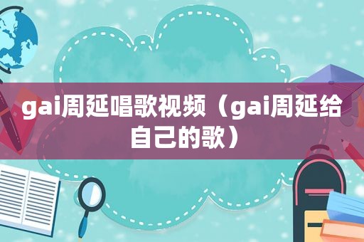 gai周延唱歌视频（gai周延给自己的歌）