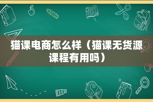 猫课电商怎么样（猫课无货源课程有用吗）