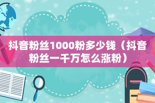 抖音粉丝1000粉多少钱（抖音粉丝一千万怎么涨粉）